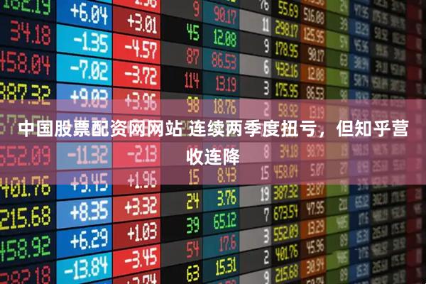 中国股票配资网网站 连续两季度扭亏，但知乎营收连降