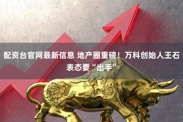 配资台官网最新信息 地产圈重磅！万科创始人王石表态要“出手”