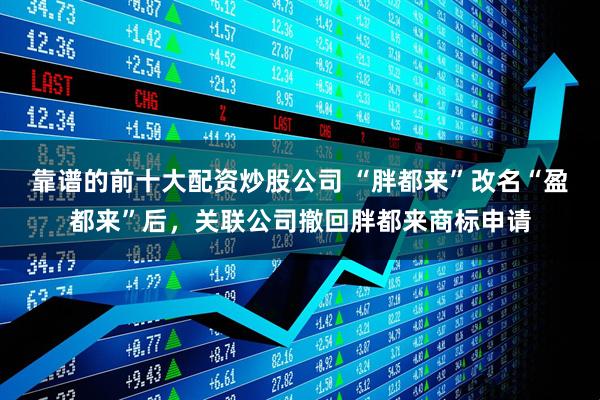 靠谱的前十大配资炒股公司 “胖都来”改名“盈都来”后，关联公司撤回胖都来商标申请