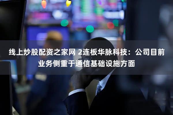 线上炒股配资之家网 2连板华脉科技：公司目前业务侧重于通信基础设施方面