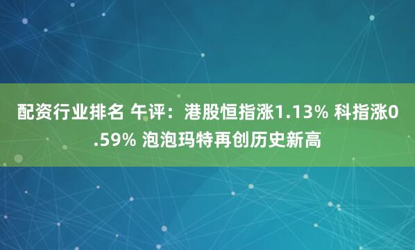配资行业排名 午评：港股恒指涨1.13% 科指涨0.59% 泡泡玛特再创历史新高