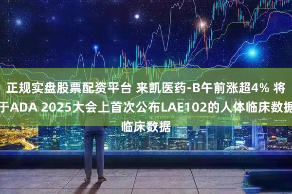 正规实盘股票配资平台 来凯医药-B午前涨超4% 将于ADA 2025大会上首次公布LAE102的人体临床数据