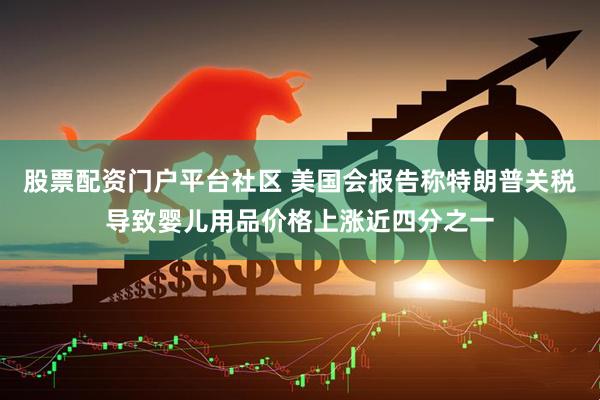 股票配资门户平台社区 美国会报告称特朗普关税导致婴儿用品价格上涨近四分之一