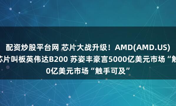 配资炒股平台网 芯片大战升级！AMD(AMD.US) MI355芯片叫板英伟达B200 苏姿丰豪言5000亿美元市场“触手可及”