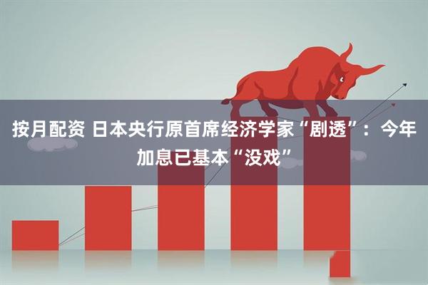按月配资 日本央行原首席经济学家“剧透”：今年加息已基本“没戏”