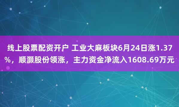线上股票配资开户 工业大麻板块6月24日涨1.37%，顺灏股份领涨，主力资金净流入1608.69万元