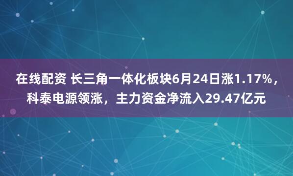在线配资 长三角一体化板块6月24日涨1.17%，科泰电源领涨，主力资金净流入29.47亿元