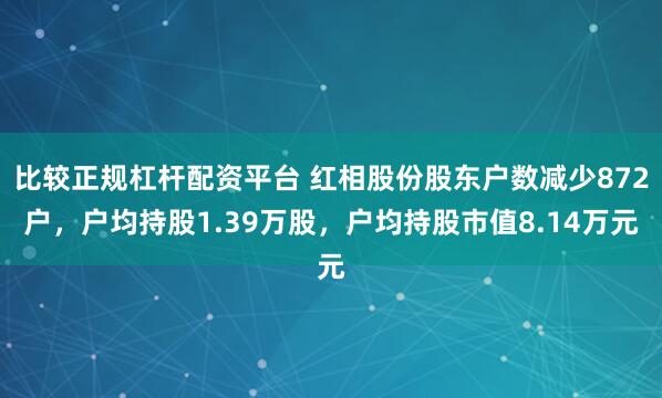 比较正规杠杆配资平台 红相股份股东户数减少872户，户均持股1.39万股，户均持股市值8.14万元