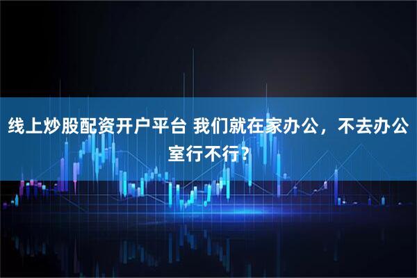 线上炒股配资开户平台 我们就在家办公，不去办公室行不行？