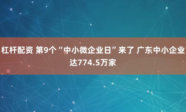 杠杆配资 第9个“中小微企业日”来了 广东中小企业达774.5万家