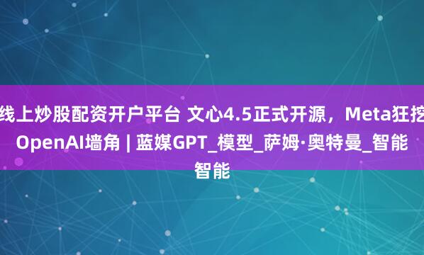 线上炒股配资开户平台 文心4.5正式开源，Meta狂挖OpenAI墙角 | 蓝媒GPT_模型_萨姆·奥特曼_智能