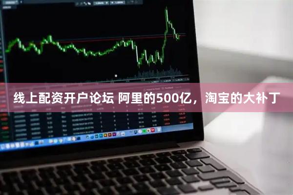 线上配资开户论坛 阿里的500亿，淘宝的大补丁