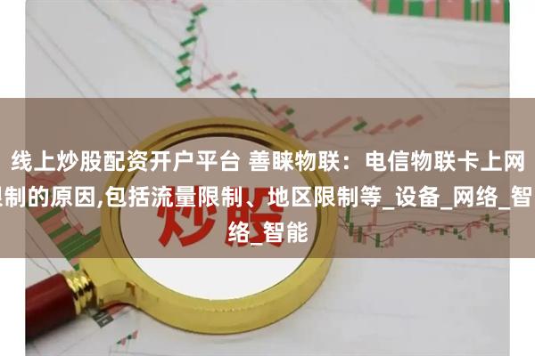 线上炒股配资开户平台 善睐物联：电信物联卡上网限制的原因,包括流量限制、地区限制等_设备_网络_智能