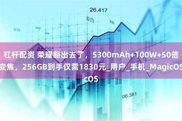 杠杆配资 荣耀豁出去了，5300mAh+100W+50倍变焦，256GB到手仅需1830元_用户_手机_MagicOS