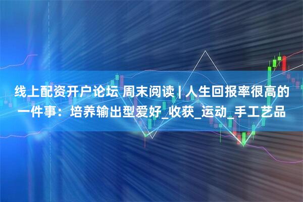线上配资开户论坛 周末阅读 | 人生回报率很高的一件事：培养输出型爱好_收获_运动_手工艺品