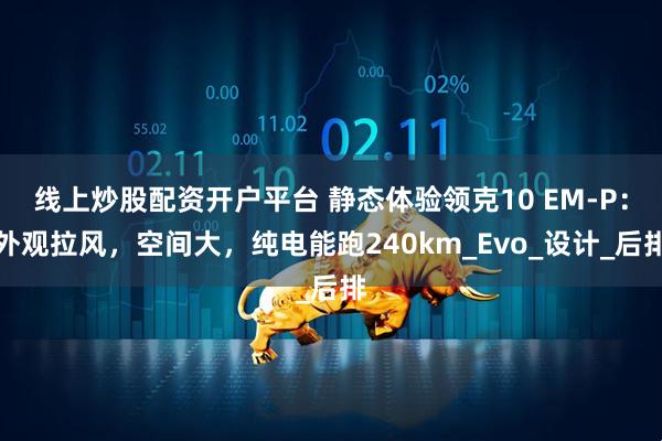 线上炒股配资开户平台 静态体验领克10 EM-P：外观拉风，空间大，纯电能跑240km_Evo_设计_后排