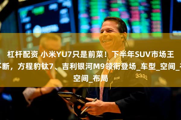 杠杆配资 小米YU7只是前菜！下半年SUV市场王炸不断，方程豹钛7、吉利银河M9领衔登场_车型_空间_布局