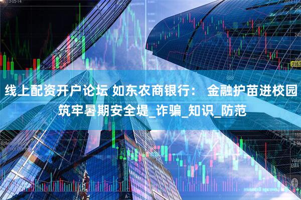 线上配资开户论坛 如东农商银行： 金融护苗进校园 筑牢暑期安全堤_诈骗_知识_防范