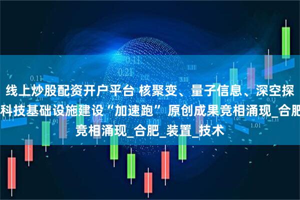 线上炒股配资开户平台 核聚变、量子信息、深空探测……重大科技基础设施建设“加速跑” 原创成果竞相涌现_合肥_装置_技术