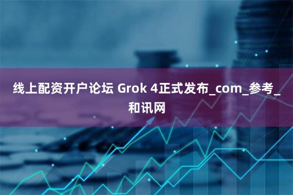 线上配资开户论坛 Grok 4正式发布_com_参考_和讯网