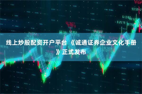 线上炒股配资开户平台 《诚通证券企业文化手册》正式发布