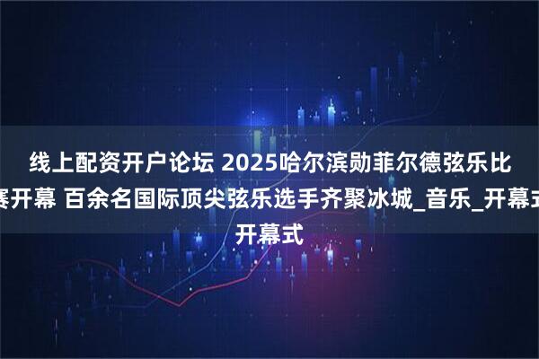 线上配资开户论坛 2025哈尔滨勋菲尔德弦乐比赛开幕 百余名国际顶尖弦乐选手齐聚冰城_音乐_开幕式
