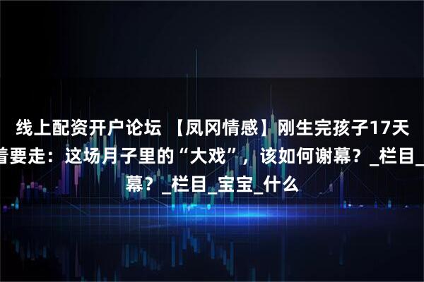线上配资开户论坛 【凤冈情感】刚生完孩子17天，婆婆哭着要走：这场月子里的“大戏”，该如何谢幕？_栏目_宝宝_什么