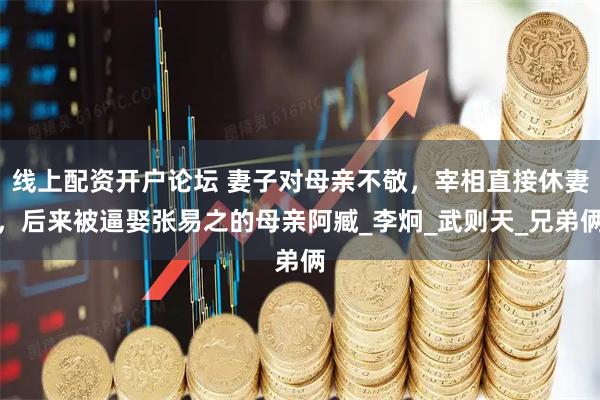线上配资开户论坛 妻子对母亲不敬，宰相直接休妻，后来被逼娶张易之的母亲阿臧_李炯_武则天_兄弟俩