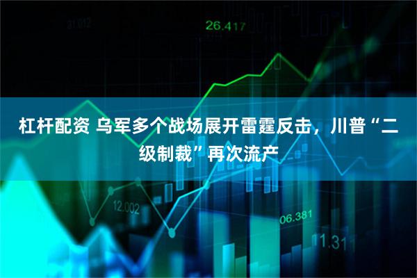 杠杆配资 乌军多个战场展开雷霆反击，川普“二级制裁”再次流产