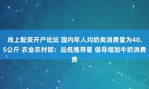 线上配资开户论坛 国内年人均奶类消费量为40.5公斤 农业农村部：远低推荐量 倡导增加牛奶消费