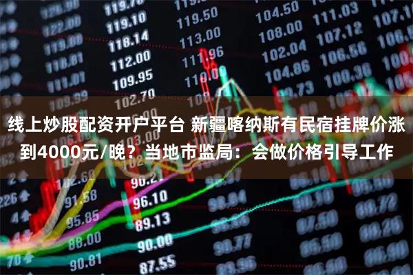 线上炒股配资开户平台 新疆喀纳斯有民宿挂牌价涨到4000元/晚？当地市监局：会做价格引导工作