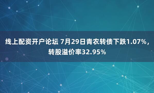 线上配资开户论坛 7月29日青农转债下跌1.07%，转股溢价率32.95%