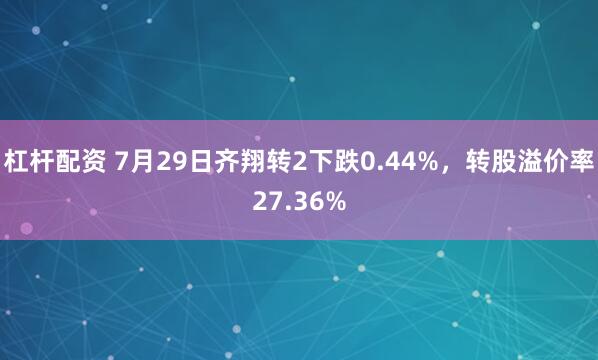 杠杆配资 7月29日齐翔转2下跌0.44%，转股溢价率27.36%