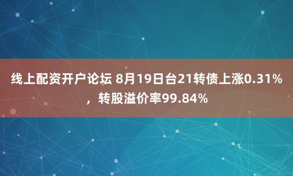 线上配资开户论坛 8月19日台21转债上涨0.31%，转股溢价率99.84%