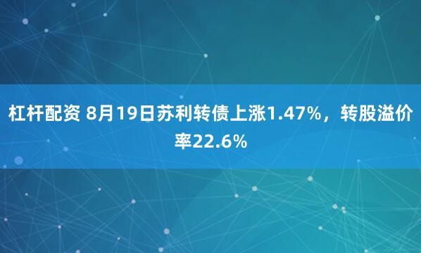 杠杆配资 8月19日苏利转债上涨1.47%，转股溢价率22.6%