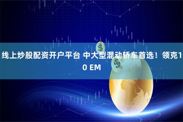 线上炒股配资开户平台 中大型混动轿车首选！领克10 EM