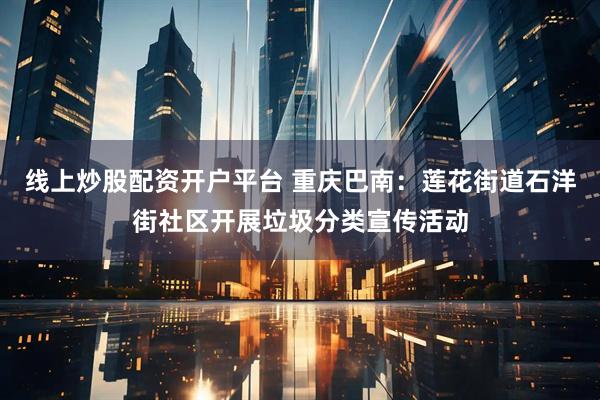 线上炒股配资开户平台 重庆巴南：莲花街道石洋街社区开展垃圾分类宣传活动