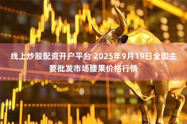 线上炒股配资开户平台 2025年9月19日全国主要批发市场腰果价格行情