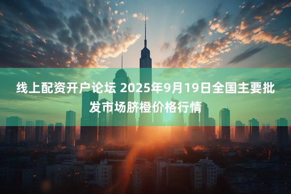 线上配资开户论坛 2025年9月19日全国主要批发市场脐橙价格行情
