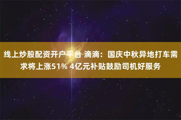 线上炒股配资开户平台 滴滴：国庆中秋异地打车需求将上涨51% 4亿元补贴鼓励司机好服务