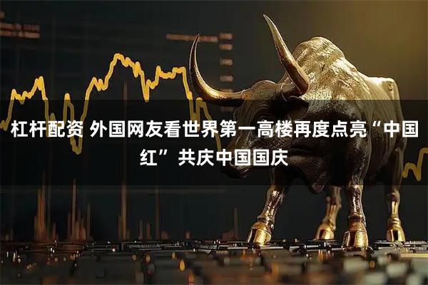 杠杆配资 外国网友看世界第一高楼再度点亮“中国红” 共庆中国国庆