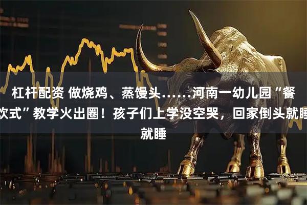 杠杆配资 做烧鸡、蒸馒头……河南一幼儿园“餐饮式”教学火出圈！孩子们上学没空哭，回家倒头就睡