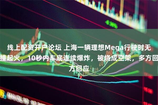 线上配资开户论坛 上海一辆理想Mega行驶时无碰撞起火，10秒内车底连续爆炸，被烧成空架，多方回应