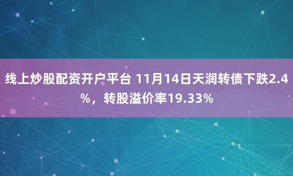 线上炒股配资开户平台 11月14日天润转债下跌2.4%，转股溢价率19.33%