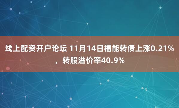 线上配资开户论坛 11月14日福能转债上涨0.21%，转股溢价率40.9%