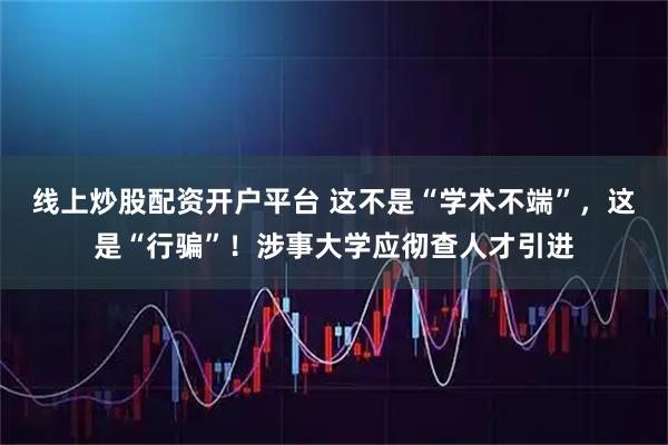 线上炒股配资开户平台 这不是“学术不端”，这是“行骗”！涉事大学应彻查人才引进