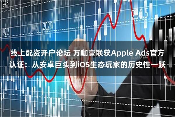 线上配资开户论坛 万咖壹联获Apple Ads官方认证：从安卓巨头到iOS生态玩家的历史性一跃