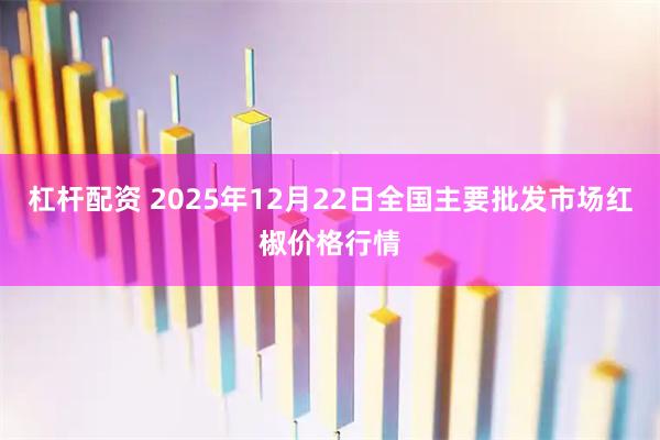 杠杆配资 2025年12月22日全国主要批发市场红椒价格行情