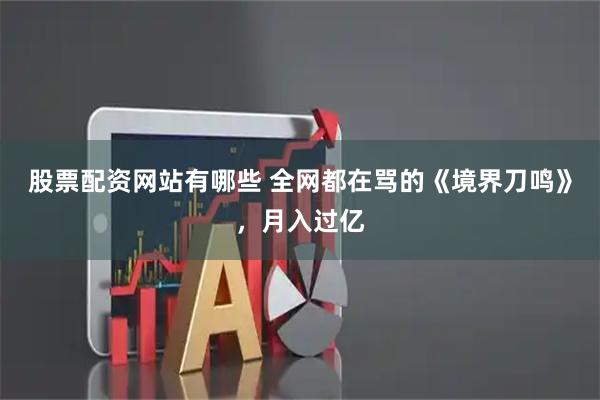 股票配资网站有哪些 全网都在骂的《境界刀鸣》，月入过亿