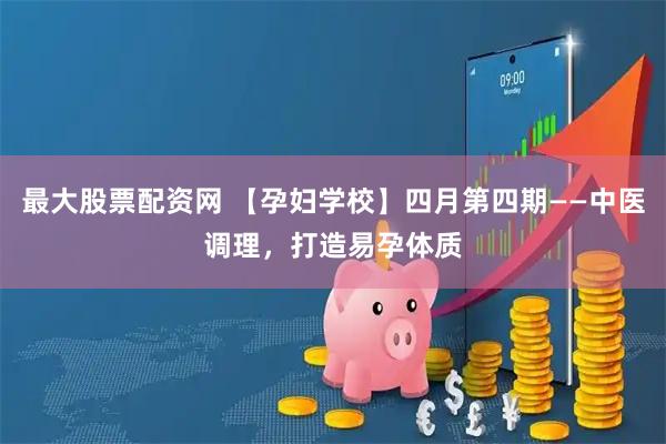 最大股票配资网 【孕妇学校】四月第四期——中医调理，打造易孕体质